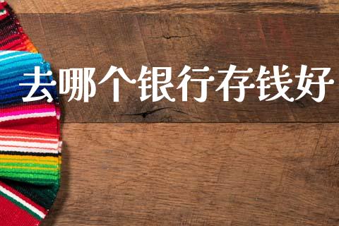 去哪个银行存钱好_https://m.ycdhulan.com_国际金融_第1张