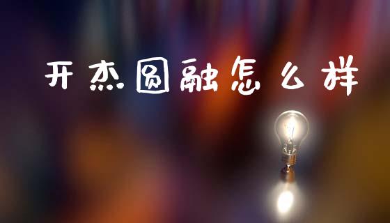 开杰圆融怎么样_https://m.ycdhulan.com_理财产品_第1张