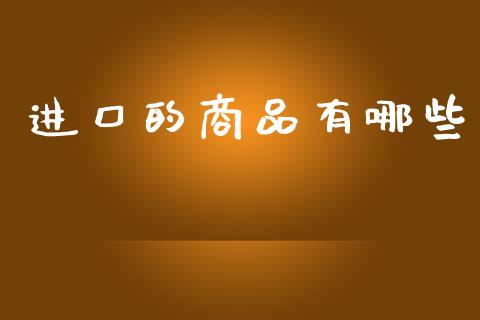 进口的商品有哪些_https://m.ycdhulan.com_股市在线_第1张