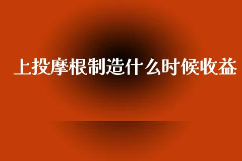 上投摩根制造什么时候收益_https://m.ycdhulan.com_证券新闻_第1张