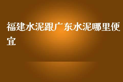 福建水泥跟广东水泥哪里便宜_https://m.ycdhulan.com_理财产品_第1张