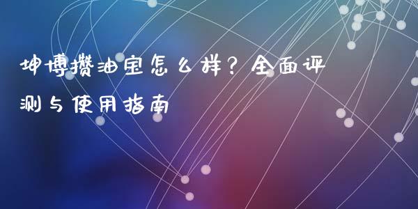 坤博攒油宝怎么样？全面评测与使用指南_https://m.ycdhulan.com_理财产品_第1张