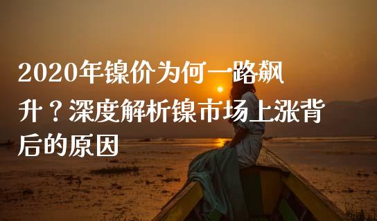 2020年镍价为何一路飙升？深度解析镍市场上涨背后的原因_https://m.ycdhulan.com_股市在线_第1张