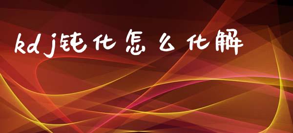 kdj钝化怎么化解_https://m.ycdhulan.com_理财产品_第1张