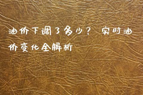 油价下调了多少？ 实时油价变化全解析_https://m.ycdhulan.com_期货交易_第1张