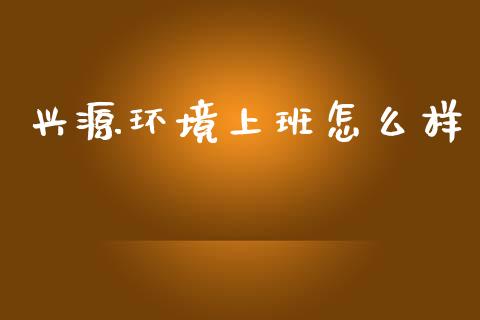 兴源环境上班怎么样_https://m.ycdhulan.com_股市在线_第1张