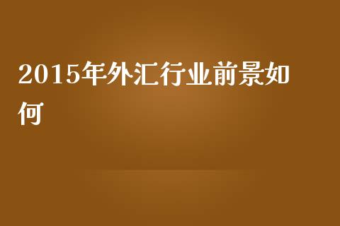 2015年外汇行业前景如何_https://m.ycdhulan.com_期货交易_第1张