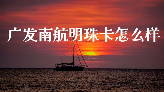 广发南航明珠卡怎么样_https://m.ycdhulan.com_理财产品_第1张