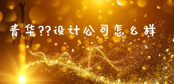 青华??设计公司怎么样_https://m.ycdhulan.com_理财产品_第1张