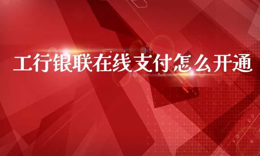 工行银联在线支付怎么开通_https://m.ycdhulan.com_理财产品_第1张