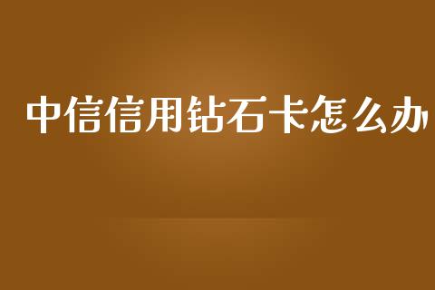 中信信用钻石卡怎么办_https://m.ycdhulan.com_股市在线_第1张
