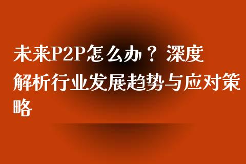 未来P2P怎么办？ 深度解析行业发展趋势与应对策略_https://m.ycdhulan.com_理财产品_第1张