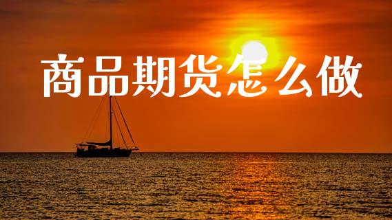 商品期货怎么做_https://m.ycdhulan.com_财经要闻_第1张