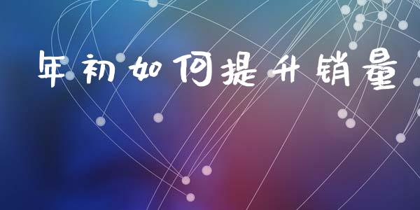 年初如何提升销量_https://m.ycdhulan.com_股市在线_第1张