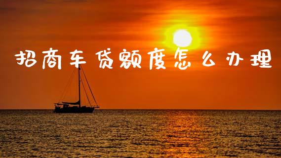 招商车贷额度怎么办理_https://m.ycdhulan.com_国际金融_第1张