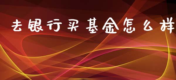 去银行买基金怎么样_https://m.ycdhulan.com_国际金融_第1张