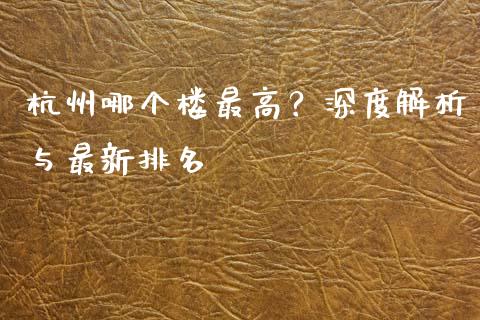 杭州哪个楼最高？深度解析与最新排名_https://m.ycdhulan.com_股市在线_第1张