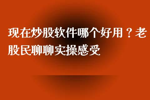 现在炒股软件哪个好用？老股民聊聊实操感受_https://m.ycdhulan.com_证券新闻_第1张