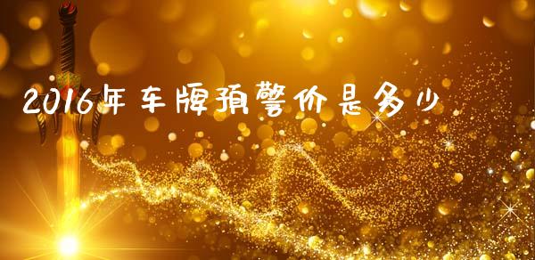 2016年车牌预警价是多少_https://m.ycdhulan.com_股市在线_第1张