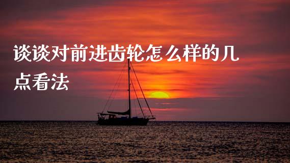 谈谈对前进齿轮怎么样的几点看法_https://m.ycdhulan.com_国际金融_第1张
