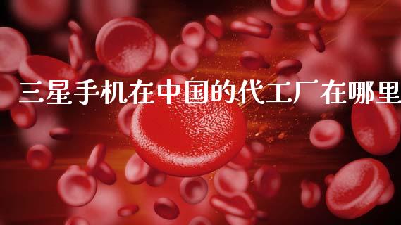 三星手机在中国的代工厂在哪里_https://m.ycdhulan.com_股市在线_第1张