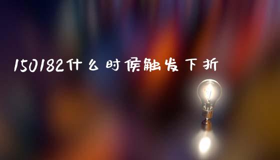 150182什么时侯触发下折_https://m.ycdhulan.com_财经要闻_第1张
