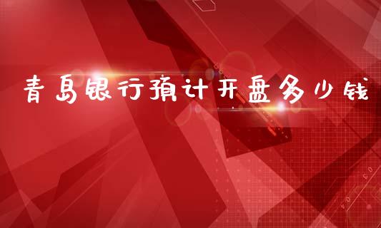 青岛银行预计开盘多少钱_https://m.ycdhulan.com_理财产品_第1张