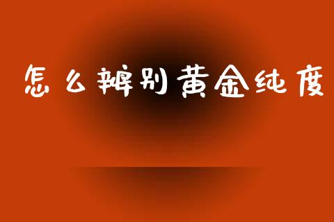 怎么辨别黄金纯度_https://m.ycdhulan.com_国际金融_第1张