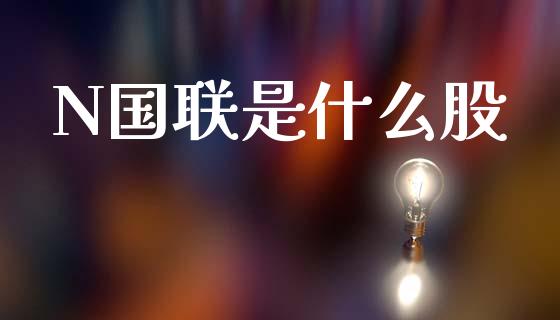 N国联是什么股_理财产品_第1张_财经要闻_股市在线_理财产品_国际金融 N国联是什么股_https://m.ycdhulan.com_理财产品_第1张