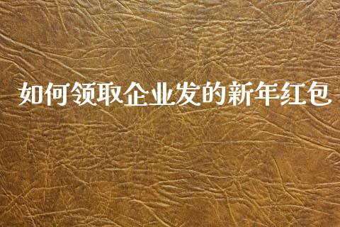 如何领取企业发的新年红包_https://m.ycdhulan.com_股市在线_第1张
