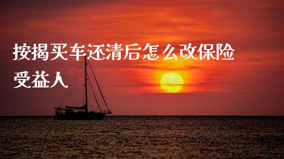 按揭买车还清后怎么改保险受益人_https://m.ycdhulan.com_理财产品_第1张