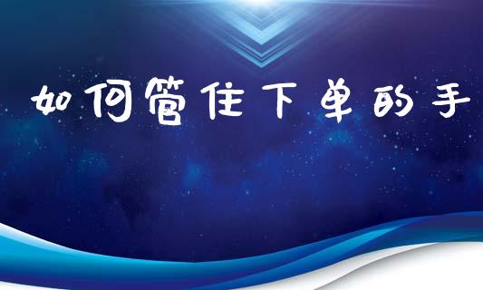 如何管住下单的手_https://m.ycdhulan.com_财经要闻_第1张