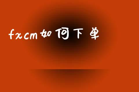 fxcm如何下单_https://m.ycdhulan.com_证券新闻_第1张
