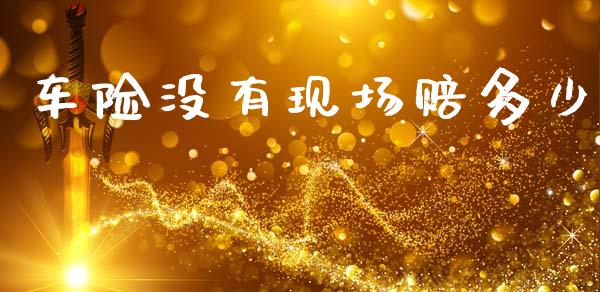 车险没有现场赔多少_https://m.ycdhulan.com_证券新闻_第1张