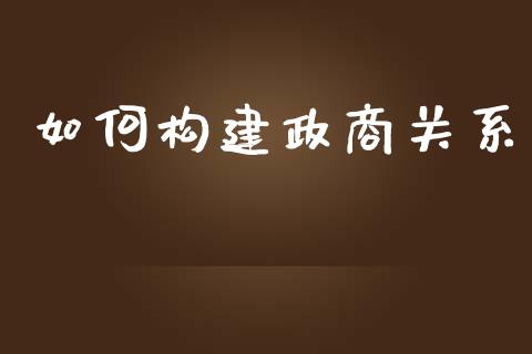 如何构建政商关系_https://m.ycdhulan.com_理财产品_第1张