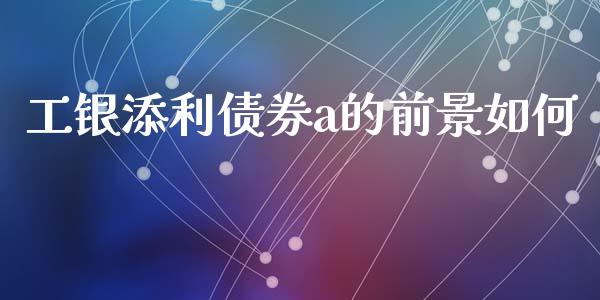 工银添利债券a的前景如何_https://m.ycdhulan.com_财经要闻_第1张
