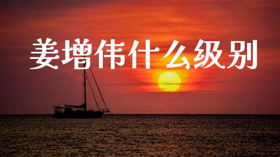 姜增伟什么级别_https://m.ycdhulan.com_理财产品_第1张