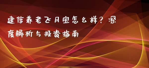 建信养老飞月宝怎么样？深度解析与投资指南_https://m.ycdhulan.com_股市在线_第1张