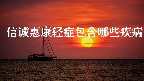 信诚惠康轻症包含哪些疾病_https://m.ycdhulan.com_财经要闻_第1张
