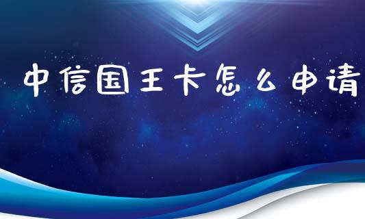 中信国王卡怎么申请_https://m.ycdhulan.com_期货交易_第1张