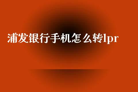 浦发银行手机怎么转lpr_https://m.ycdhulan.com_证券新闻_第1张