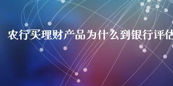 农行买理财产品为什么到银行评估_https://m.ycdhulan.com_股市在线_第1张