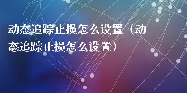 动态追踪止损怎么设置(动态追踪止损怎么设置)_期货交易_第1张_财经要闻_股市在线_理财产品_国际金融 动态追踪止损怎么设置(动态追踪止损怎么设置)_https://m.ycdhulan.com_期货交易_第1张