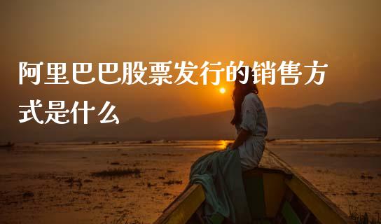 阿里巴巴股票发行的销售方式是什么_https://m.ycdhulan.com_理财产品_第1张