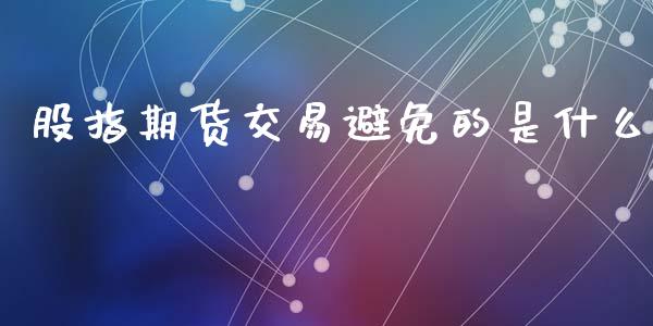股指期货交易避免的是什么_https://m.ycdhulan.com_财经要闻_第1张