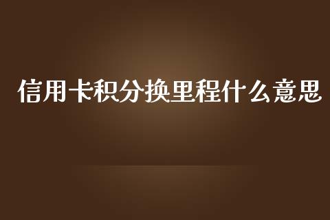 信用卡积分换里程什么意思_https://m.ycdhulan.com_理财产品_第1张