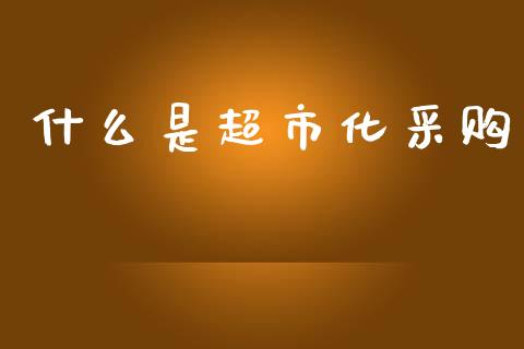什么是超市化采购_理财产品_第1张_财经要闻_股市在线_理财产品_国际金融 什么是超市化采购_https://m.ycdhulan.com_理财产品_第1张