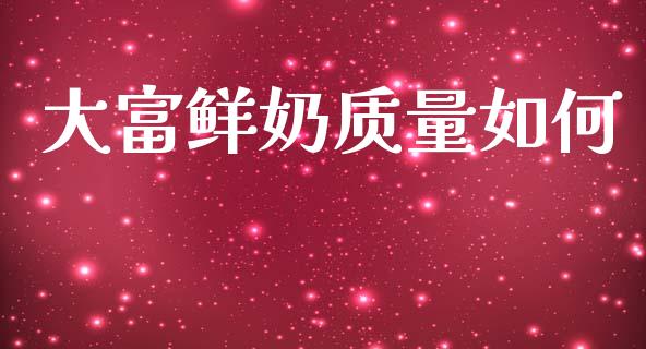 大富鲜奶质量如何_https://m.ycdhulan.com_国际金融_第1张