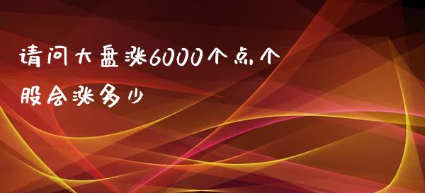 请问大盘涨6000个点个股会涨多少_股市在线_第1张_财经要闻_股市在线_理财产品_国际金融 请问大盘涨6000个点个股会涨多少_https://m.ycdhulan.com_股市在线_第1张
