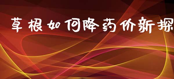 草根如何降药价新探_证券新闻_第1张_财经要闻_股市在线_理财产品_国际金融 草根如何降药价新探_https://m.ycdhulan.com_证券新闻_第1张